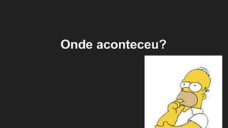 Onde aconteceu?
 