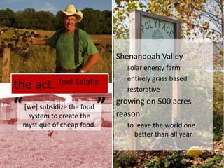 the act. JoelSalatinShenandoah Valleysolar energy farmentirely grass basedrestorativegrowing on 500 acresreasonto leave the world one better than all year““[we] subsidize the food system to create the mystique of cheap food.
