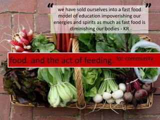 food. and the act of feeding. forcommunity““we have sold ourselves into a fast food model of education impoverishing our energies and spirits as much as fast food is diminishing our bodies - KR