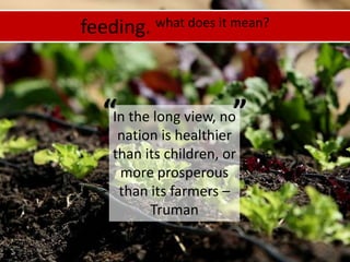 feeding. what does it mean?““In the long view, no nation is healthier than its children, or more prosperous than its farmers – Truman