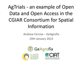 AgTrials - an example of Open
Data and Open Access in the
CGIAR Consortium for Spatial
Information
Andrew Farrow – GeAgrofía
19th January 2015
 