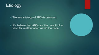 Etiology
 The true etiology of ABCsis unknown.
 It’s believe that ABCs are the result of a
vascular malformation within the bone.
 