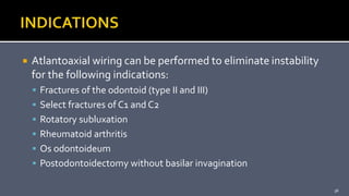  Atlantoaxial wiring can be performed to eliminate instability
for the following indications:
 Fractures of the odontoid (type II and III)
 Select fractures of C1 and C2
 Rotatory subluxation
 Rheumatoid arthritis
 Os odontoideum
 Postodontoidectomy without basilar invagination
36
 