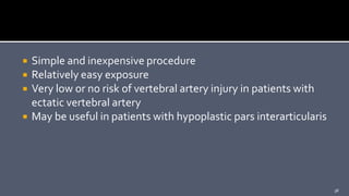  Simple and inexpensive procedure
 Relatively easy exposure
 Very low or no risk of vertebral artery injury in patients with
ectatic vertebral artery
 May be useful in patients with hypoplastic pars interarticularis
38
 