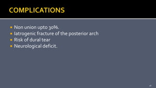  Non union upto 30%.
 Iatrogenic fracture of the posterior arch
 Risk of dural tear
 Neurological deficit.
46
 