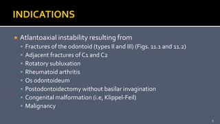  Atlantoaxial instability resulting from
 Fractures of the odontoid (types II and III) (Figs. 11.1 and 11.2)
 Adjacent fractures of C1 and C2
 Rotatory subluxation
 Rheumatoid arthritis
 Os odontoideum
 Postodontoidectomy without basilar invagination
 Congenital malformation (i.e, Klippel-Feil)
 Malignancy
9
 