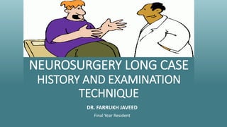 NEUROSURGERY LONG CASE
HISTORY AND EXAMINATION
TECHNIQUE
DR. FARRUKH JAVEED
Final Year Resident
 