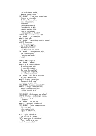 Este há-de ser seu marido,
  Segundo a coisa s'abala.)
ESCUDEIRO Eu não tenho mais de meu,
  Somente ser comprador
  Do Marichal meu senhor
  E são escudeiro seu.
  Sei bem ler
  E muito bem escrever
  E bom jogador de bola,
  E quanto a tanger viola,
  Logo me vereis tanger
  Moço, que estais lá olhando?
MOÇO Que manda Vossa Mercê?
ESCUDEIRO Que venhais cá.
MOÇO Pera quê?
ESCUDEIRO Por que faças o que eu mando!
MOÇO Logo vou.
  (O Diabo me tomou:
  Sair me de João Montês
  Por servir um tavanês
  Mor doudo que Deus criou!)
ESCUDEIRO Fui despedir um rapaz
  Que valia Perpinhão,
  Por tomar este ladrão.
  Moço!

MOÇO Que vos praz?
ESCUDEIRO A viola.
MOÇO (Oh! como ficará tola
  Se não fosse casar ante
  Co mais sáfio bargante
  Que coma pão e cebola!).
  Ei-la aqui bem temperada,
  Não tendes que temperar
ESCUDEIRO Faria bem de ta quebrar
  Na cabeça bem migada!
MOÇO E se ela é emprestada,
  Quem na havia de pagar?
  Meu amo, eu quero m'ir.
ESCUDEIRO E quando queres partir?
MOÇO Ante que venha o Inverno,
  Porque vós não dais governo
  Pera vos ninguém servir

ESCUDEIRO Não dormes tu que te farte?
MOÇO No chão, e o telhado por manta...
  E çarra-se m'a garganta
  Com fome.
ESCUDEIRO Isso tem arte...
MOÇO Vós sempre zombais assi.
ESCUDEIRO Oh que boas vozes tem
  Esta viola aqui!
  Leixa-me casar a mi,
  Depois eu te farei bem.

MÃE Agora vos digo eu
  Que Inês está no Paraíso!
INÊS Que tendes de ver co isso?
  Todo o mal há-de ser meu.
MÃE Quanta doudice!
 