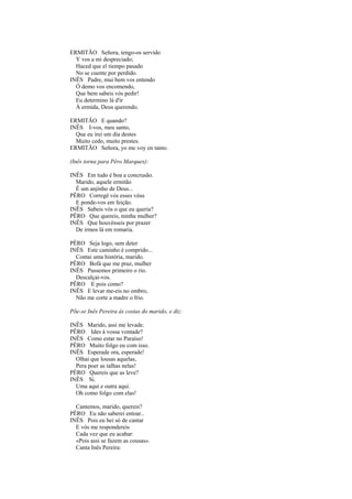 ERMITÃO Señora, tengo-os servido
  Y vos a mi despreciado;
  Haced que el tiempo pasado
  No se cuente por perdido.
INÊS Padre, mui bem vos entendo
  Ó demo vos encomendo,
  Que bem sabeis vós pedir!
  Eu determino lá d'ir
  À ermida, Deus querendo.

ERMITÃO E quando?
INÊS I-vos, meu santo,
  Que eu irei um dia destes
  Muito cedo, muito prestes.
ERMITÃO Señora, yo me voy en tanto.

(Inês torna para Pêro Marques):

INÊS Em tudo é boa a concrusão.
  Marido, aquele ermitão
  É um anjinho de Deus...
PÊRO Corregê vós esses véus
  E ponde-vos em feição.
INÊS Sabeis vós o que eu queria?
PÊRO Que quereis, minha mulher?
INÊS Que houvésseis por prazer
  De irmos lá em romaria.

PÊRO Seja logo, sem deter
INÊS Este caminho é comprido...
  Contai uma história, marido.
PÊRO Bofá que me praz, mulher
INÊS Passemos primeiro o rio.
  Descalçai-vos.
PÊRO E pois como?
INÊS E levar me-eis no ombro,
  Não me corte a madre o frio.

Põe-se Inês Pereira às costas do marido, e diz:

INÊS Marido, assi me levade.
PÊRO Ides à vossa vontade?
INÊS Como estar no Paraíso!
PÊRO Muito folgo eu com isso.
INÊS Esperade ora, esperade!
  Olhai que lousas aquelas,
  Pera poer as talhas nelas!
PÊRO Quereis que as leve?
INÊS Si.
  Uma aqui e outra aqui.
  Oh como folgo com elas!

  Cantemos, marido, quereis?
PÊRO Eu não saberei entoar..
INÊS Pois eu hei só de cantar
  E vós me respondereis
  Cada vez que eu acabar:
  «Pois assi se fazem as cousas».
  Canta Inês Pereira:
 