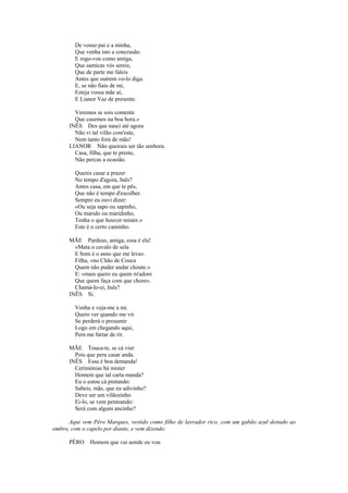 De vosso pai e a minha,
        Que venha isto a concrusão.
        E rogo-vos como amiga,
        Que samicas vós sereis,
        Que de parte me faleis
        Antes que outrem vo-lo diga.
        E, se não fiais de mi,
        Esteja vossa mãe aí,
        E Lianor Vaz de presente.

        Veremos se sois contente
        Que casemos na boa hora.»
      INÊS Des que nasci até agora
        Não vi tal vilão com'este,
        Nem tanto fora de mão!
      LIANOR Não queirais ser tão senhora.
        Casa, filha, que te preste,
        Não percas a ocasião.

        Queres casar a prazer
        No tempo d'agora, Inês?
        Antes casa, em que te pês,
        Que não é tempo d'escolher.
        Sempre eu ouvi dizer:
        «Ou seja sapo ou sapinho,
        Ou marido ou maridinho,
        Tenha o que houver mister.»
        Este é o certo caminho.

      MÃE Pardeus, amiga, essa é ela!
        «Mata o cavalo de sela
        E bom é o asno que me leva».
        Filha, «no Chão de Couce
        Quem não puder andar choute.»
        E: «mais quero eu quem m'adore
        Que quem faça com que chore».
        Chamá-lo-ei, Inês?
      INÊS Si.

        Venha e veja-me a mi.
        Quero ver quando me vir
        Se perderá o presumir
        Logo em chegando aqui,
        Pera me fartar de rir.

      MÃE Touca-te, se cá vier
        Pois que pera casar anda.
      INÊS Essa é boa demanda!
        Cerimónias há mister
        Homem que tal carta manda?
        Eu o estou cá pintando:
        Sabeis, mãe, que eu adivinho?
        Deve ser um vilãozinho
        Ei-lo, se vem penteando:
        Será com algum ancinho?

      Aqui vem Pêro Marques, vestido como filho de lavrador rico, com um gabão azul deitado ao
ombro, com o capelo por diante, e vem dizendo:

      PÊRO    Homem que vai aonde eu vou
 