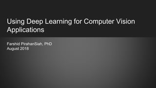 Using Deep Learning for Computer Vision
Applications
Farshid PirahanSiah, PhD
August 2018
 