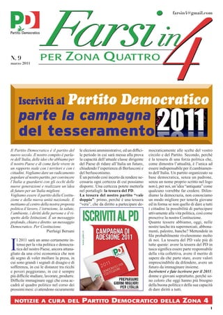 F in
                        arsi                                                                          4
                                                                                                          farsin4@gmail.com




N. 9
marzo 2011
                    PER              ZONA QUATTRO




Il Partito Democratico è il partito del        le elezioni amministrative, ed un difﬁci-   mocraticamente alle scelte del vostro
nuovo secolo. Il nostro compito è parla-       le periodo in cui sarà messa alla prova     circolo e del Partito. Secondo, perché
re dell’Italia, delle idee che abbiamo per     la capacità dell’attuale classe dirigente   è la tessera di una forza politica che,
il nostro Paese e di come farle vivere in      del Paese di ridare all’Italia un futuro,   come dimostra l’attualità, è l’unica ad
un rapporto reale con i territori e con i      chiudendo l’esperienza di Berlusconi e      essere indispensabile per il cambiamen-
cittadini. Vogliamo dare un radicamento        del berlusconismo.                          to dell’Italia. Un partito organizzato su
popolare al nostro partito, per convincere     È un periodo così incerto da rendere ne-    base democratica, senza un padrone,
l’Italia a guardarsi con gli occhi delle       cessaria ogni certezza di cui possiamo      senza un nome proprio scritto nel logo
nuove generazioni e realizzare un’idea         disporre. Una certezza potete metterla      non è, per noi, un’idea “antiquata” come
di futuro per un’Italia migliore.              nel portafogli: la tessera del PD.          qualcuno vorrebbe far credere. Difen-
Vogliamo essere il partito della Costitu-      La tessera del nostro partito “vale         diamo la democrazia, non conosciamo
zione e della nuova unità nazionale. E         doppio”: primo, perché è una tessera        un modo migliore per tenerla giovane
mettiamo al centro della nostra proposta       “vera”, che da diritto a partecipare de-    ed in forma se non quello di dare a tutti
politica il lavoro, l’istruzione, la salute,                                               i cittadini la possibilità di partecipare
l’ambiente, i diritti delle persone e il ri-                                               attivamente alla vita politica, così come
spetto delle Istituzioni. È un messaggio                                                   prescrive la nostra Costituzione.
profondo, chiaro e diretto: un messaggio                                                   Quante tessere abbiamo, oggi, nelle
Democratico. Per Costituzione.                                                             nostre tasche tra supermercati, abbona-
                          Pierluigi Bersani                                                menti, palestre, banche? Mettendole in
                                                                                           ﬁla probabilmente riveleremmo molto


I
    l 2011 sarà un anno certamente in-                                                     di noi. La tessera del PD vale più di
    tenso per la vita politica e democra-                                                  tutte queste: avere la tessera del PD in
    tica del nostro Paese, ancora attana-                                                  tasca signiﬁca essere parte responsabile
gliato da una crisi economica che non                                                      della vita collettiva, avere il merito di
dà segno di voler mollare la presa, in                                                     sapere da che parte stare, avere valori
cui sono grandi i segnali di disagio e di                                                  imprescindibile da difendere, avere un
sofferenza, in cui le distanze tra ricchi                                                  futuro da immaginare insieme.
e poveri peggiorano, in cui è sempre                                                       Iscrivetevi e fate iscrivere per il 2011:
più difﬁcile studiare, lavorare, produrre.                                                 donne e giovani soprattutto, perché so-
Difﬁcile immaginare oggi che cosa ac-                                                      no coloro che oggi hanno più bisogno
cadrà al quadro politico nel corso dei                                                     della buona politica e della sua capacità
prossimi mesi: ci attendono sicuramente                                                    di dare diritti a tutti.

  NOTIZIE A CURA DEL                            PARTITO DEMOCRATICO                               DELLA         ZONA 4
                                                                                                                                  1
 