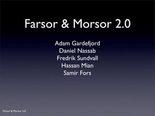 Farsor & Morsor 2.0
                      Adam Gardefjord
                       Daniel Nassab
                      Fredrik Sundvall
                        Hassan Mian
                        Samir Fors




Farsor & Morsor 2.0
 