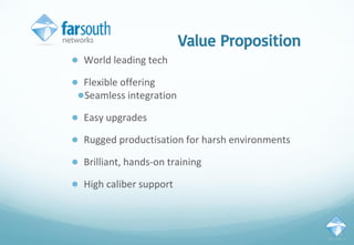 Value Proposition
● World leading tech
● Flexible offering
●Seamless integration
● Easy upgrades
● Rugged productisation for harsh environments
● Brilliant, hands-on training
● High caliber support
 