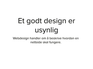 Et godt design er
usynlig
Webdesign handler om å beskrive hvordan en
nettside skal fungere.
 