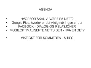 AGENDA
• HVORFOR SKAL VI VÆRE PÅ NETT?
• Google Plus, hvorfor er det viktig når ingen er der
• FACBOOK - DIALOG OG RELASJONER
• MOBILOPTIMALISERTE NETTSIDER - HVA ER DET?
!
• VIKTIGST FØR SOMMEREN - 5 TIPS
 
