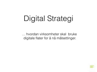 Digital Strategi
… hvordan virksomheter skal bruke 
digitale ﬂater for å nå målsettinger.
 