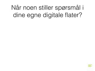 Når noen stiller spørsmål i
dine egne digitale ﬂater?
 