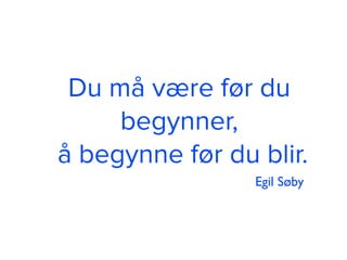 Du må være før du
begynner,
å begynne før du blir.
Egil Søby
 