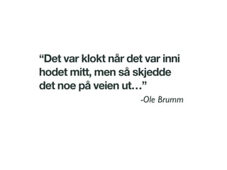 “Det var klokt når det var inni
hodet mitt, men så skjedde
det noe på veien ut…”
-Ole Brumm
 