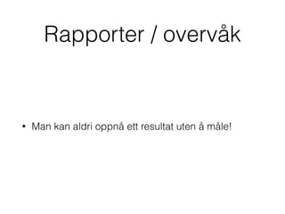 Rapporter / overvåk
• Man kan aldri oppnå ett resultat uten å måle!
 