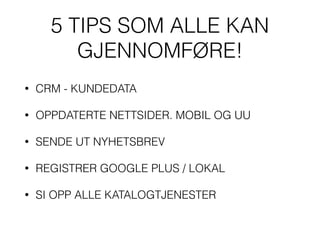 5 TIPS SOM ALLE KAN
GJENNOMFØRE!
• CRM - KUNDEDATA
• OPPDATERTE NETTSIDER. MOBIL OG UU
• SENDE UT NYHETSBREV
• REGISTRER GOOGLE PLUS / LOKAL
• SI OPP ALLE KATALOGTJENESTER
 