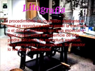 El procedimiento de impresión mediante el cual se reproduce sobre papel la escritura o el dibujo, realizado con tinta especial o lápiz graso, sobre la superficie de una piedra calcárea, de estructura especial, muy compacta y homogénea. Su creador lo fue Aloys Senefelder ,  Litografía 