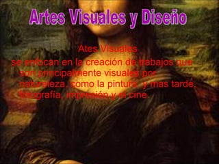 Ates Visuales se enfocan en la creación de trabajos que son principalmente visuales por naturaleza, como la pintura, y mas tarde, fotografía, impresión y el cine.  Artes Visuales y Diseño 
