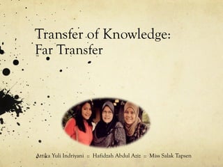 Transfer of Knowledge:
Far Transfer




Attika Yuli Indriyani :: Hafidzah Abdul Aziz :: Miss Salak Tapsen
 