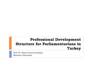 Professional Development
Structure for Parliamentarians in
Turkey
Prof. Dr. Ömer Faruk Gençkaya
Marmara University
 