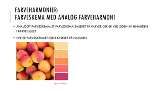 FARVEHARMONIER:
FARVESKEMA MED ANALOG FARVEHARMONI
• ANALOGT FARVESKEMA: ET FARVESKEMA BASERET PÅ FARVER DER ER VED SIDEN AF HINANDEN
I FARVEHJULET.
• HER ER FARVESKEMAET IGEN BASERET PÅ NATUREN.
 
