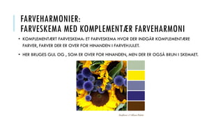 FARVEHARMONIER:
FARVESKEMA MED KOMPLEMENTÆR FARVEHARMONI
• KOMPLEMENTÆRT FARVESKEMA: ET FARVESKEMA HVOR DER INDGÅR KOMPLEMENTÆRE
FARVER, FARVER DER ER OVER FOR HINANDEN I FARVEHJULET.
• HER BRUGES GUL OG , SOM ER OVER FOR HINANDEN, MEN DER ER OGSÅ BRUN I SKEMAET.
 
