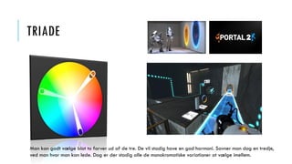 TRIADE
Man kan godt vælge blot to farver ud af de tre. De vil stadig have en god harmoni. Savner man dog en tredje,
ved man hvor man kan lede. Dog er der stadig alle de monokromatiske variationer at vælge imellem.
 