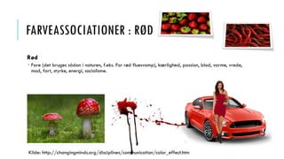 FARVEASSOCIATIONER : RØD
Rød
 Fare (det bruges sådan i naturen, f.eks. For rød fluesvamp), kærlighed, passion, blod, varme, vrede,
mod, fart, styrke, energi, socialisme.
Kilde: http://changingminds.org/disciplines/communication/color_effect.htm
 