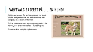 FARVEVALG BASERET PÅ … EN HUND!
Måske er temaet for en hjemmeside ret klart,
såsom en hjemmeside for en hunderace der
sælges på en bestemt kennel.
En ide kunne være at tage udgangspunkt i de
farver, der er dominerende i hundens pels.
Farverne kan samples i photoshop
 