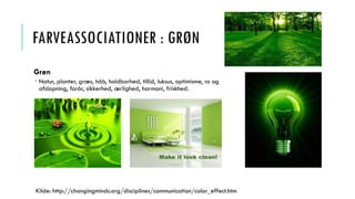 FARVEASSOCIATIONER : GRØN
Grøn
 Natur, planter, græs, håb, holdbarhed, tillid, luksus, optimisme, ro og
afslapning, forår, sikkerhed, ærlighed, harmoni, friskhed.
Kilde: http://changingminds.org/disciplines/communication/color_effect.htm
 