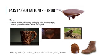 FARVEASSOCIATIONER : BRUN
Brun
 Efterår, mudder, afslapning, jordagtig, solid, holdbar, ægte,
efterår, gammel nobelhed, kaffe, træ og bæ.
Kilde: http://changingminds.org/disciplines/communication/color_effect.htm
 