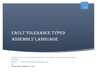Fault Tolerance Typed
Assembly Language
[Year]
HIERARCHY OF THE PAPER (PRIOR TECHNIQUES + PROBLEMS + NEW PROPOSED TECHNIQUE +
BENEFITS)
SUBJECT: THEORY OF PROGRAMMING LANGUAGES (TLP)
BY
FARWA ABDUL HANNAN | 16F-9006
 
