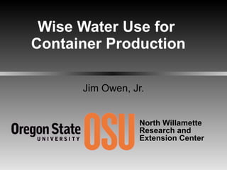 Wise Water Use for  Container Production Jim Owen, Jr. North Willamette  Research and Extension Center 