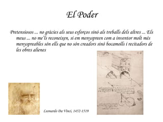 El Poder Pretensiosos ... no gràcies als seus esforços sinó als treballs dels altres ... Els meus ... no me’ls reconeixen, si em menyspreen com a inventor molt més menyspreables són ells que no són creadors sinó bocamolls i recitadors de les obres alienes Leonardo Da Vinci, 1452-1519 