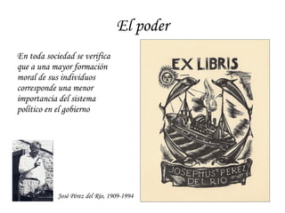 El poder En toda sociedad se verifica  que a una mayor formación  moral de sus individuos  corresponde una menor  importancia del sistema  político en el gobierno José Pérez del Río, 1909-1994 