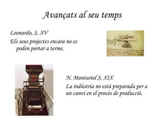 Avançats al seu temps Leonardo, S. XV Els seus projectes encara no es poden portar a terme. N. Monturiol S. XIX La indústria no està preparada per a un canvi en el procés de producció . 