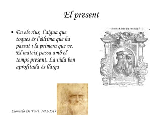 El present En els rius, l’aigua que toques és l’última que ha passat i la primera que ve. El mateix passa amb el temps present. La vida ben aprofitada és llarga Leonardo Da Vinci, 1452-1519 