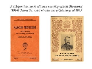 A l’Argentina també editaren una biografia de Monturiol (1916). Jaume Passarell n’edita una a Catalunya al 1935 