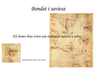 Bondat i saviesa Leonardo Da Vinci, 1452-1519 Els homes bons tenen una inclinació natural a saber 