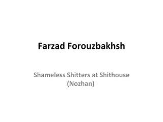 Farzad Forouzbakhsh Shameless Shitters at Shithouse (Nozhan)  