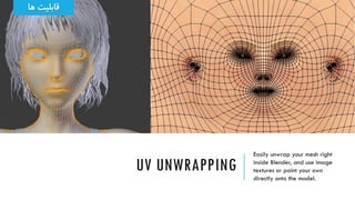 UV UNWRAPPING
Easily unwrap your mesh right
inside Blender, and use image
textures or paint your own
directly onto the mod...