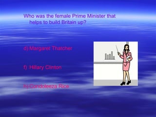 Who was the female Prime Minister that  helps to build Britain up? Margaret Thatcher Hillary Clinton Condoleeza Rice 