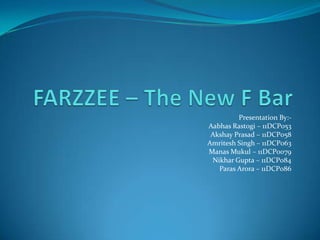 FARZZEE – The New F Bar Presentation By:- Aabhas Rastogi – 11DCP053 Akshay Prasad – 11DCP058 Amritesh Singh – 11DCP063 ManasMukul – 11DCP0079 Nikhar Gupta – 11DCP084 ParasArora – 11DCP086 
