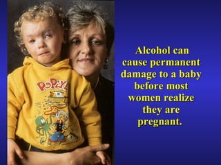   Alcohol can cause permanent damage to a baby before most women realize they are pregnant.  